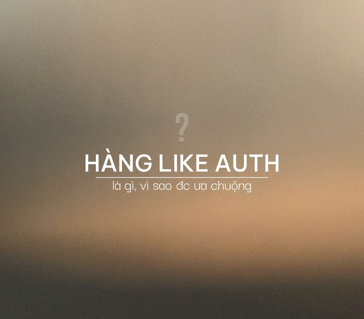 Hàng Like Auth Là Gì? Giải Mã Sức Hút Khiến Người Tiêu Dùng Ưa Chuộng